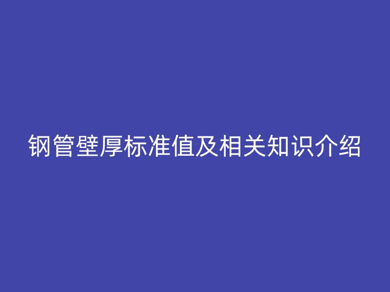 鋼管壁厚標(biāo)準(zhǔn)值及相關(guān)知識介紹