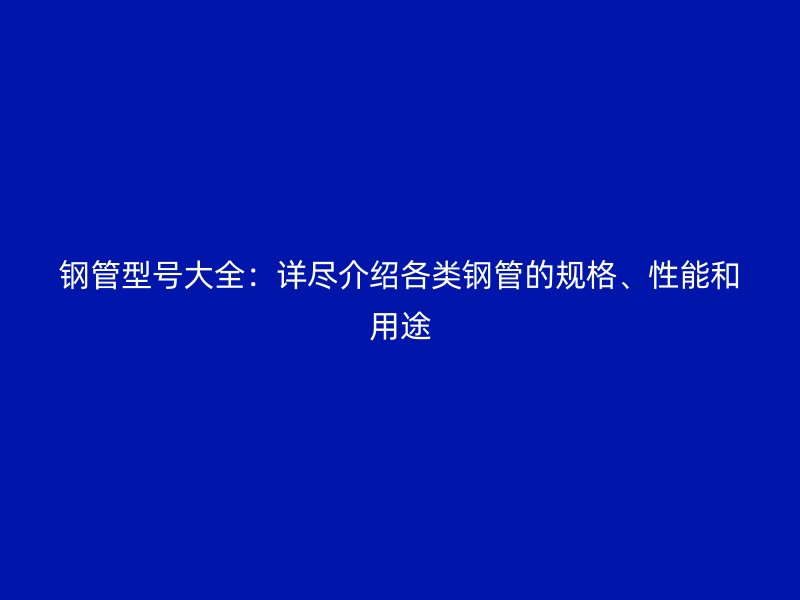 鋼管型號(hào)大全：詳盡介紹各類鋼管的規(guī)格、性能和用途