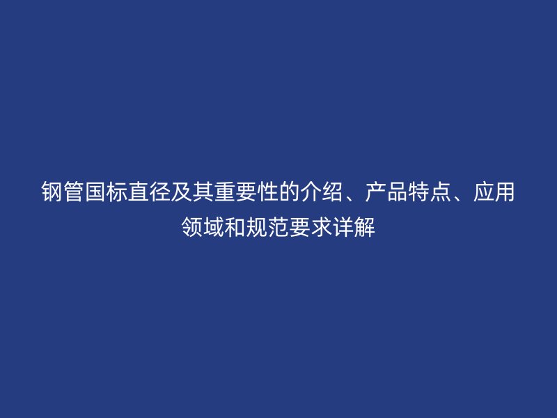鋼管國(guó)標(biāo)直徑及其重要性的介紹、產(chǎn)品特點(diǎn)、應(yīng)用領(lǐng)域和規(guī)范要求詳解