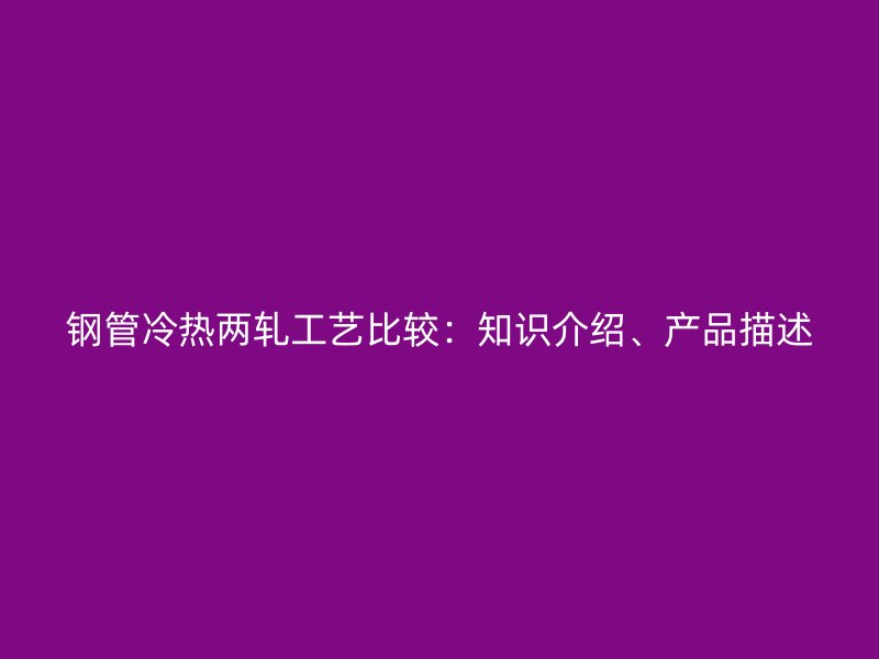鋼管冷熱兩軋工藝比較：知識介紹、產(chǎn)品描述