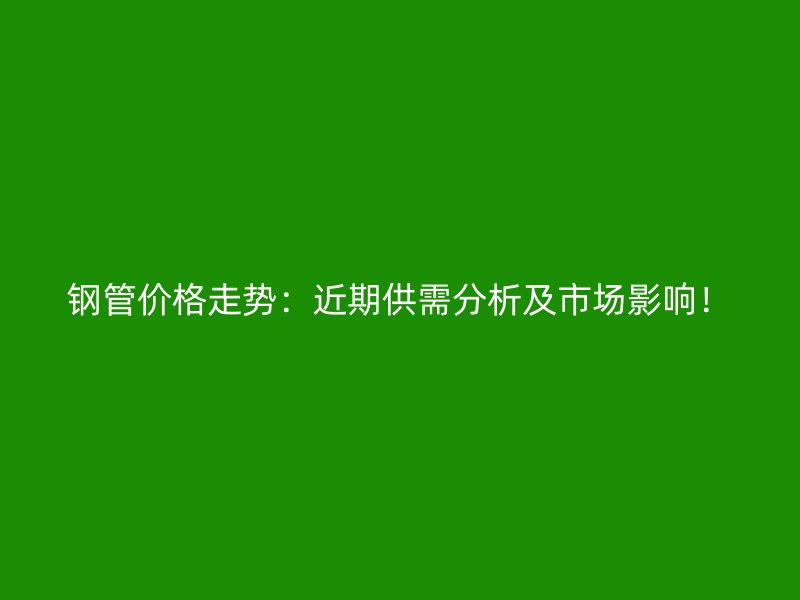 鋼管價格走勢：近期供需分析及市場影響！