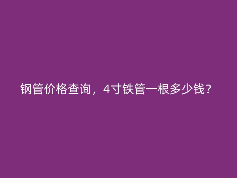 鋼管價格查詢，4寸鐵管一根多少錢？