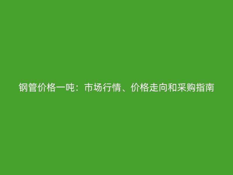 鋼管價(jià)格一噸：市場行情、價(jià)格走向和采購指南