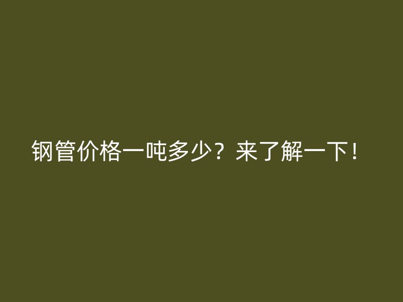 鋼管價(jià)格一噸多少？來(lái)了解一下！