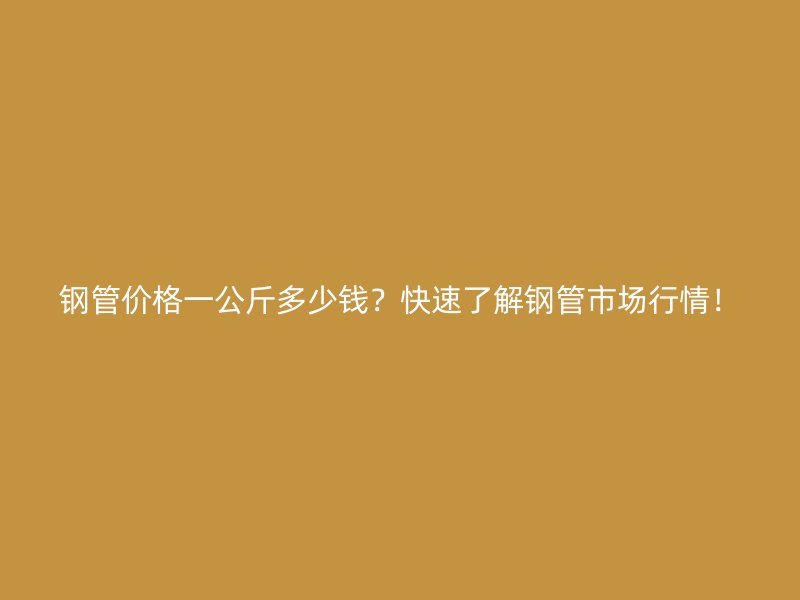 鋼管價(jià)格一公斤多少錢？快速了解鋼管市場(chǎng)行情！