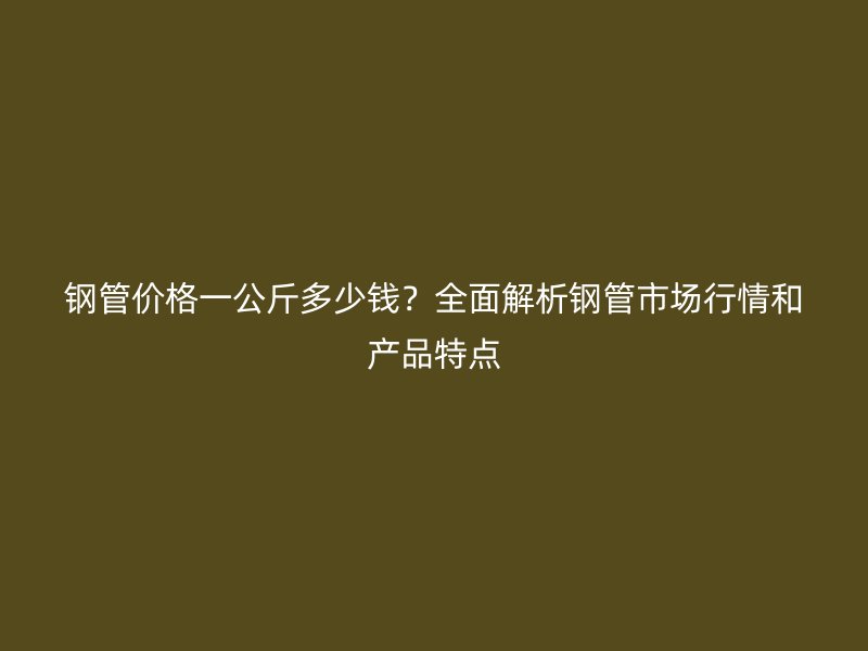 鋼管價(jià)格一公斤多少錢(qián)？全面解析鋼管市場(chǎng)行情和產(chǎn)品特點(diǎn)