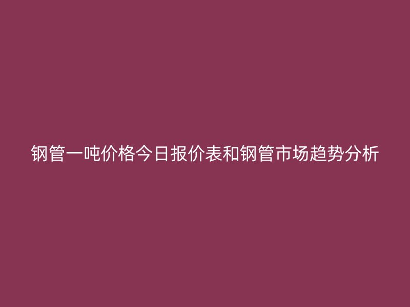 鋼管一噸價(jià)格今日報(bào)價(jià)表和鋼管市場趨勢分析