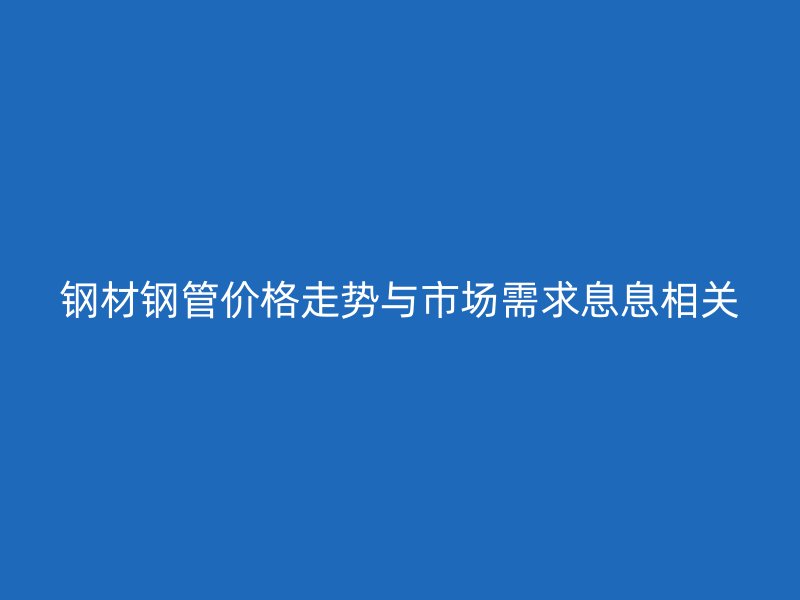 鋼材鋼管價(jià)格走勢與市場需求息息相關(guān)