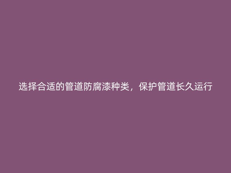 選擇合適的管道防腐漆種類，保護(hù)管道長(zhǎng)久運(yùn)行