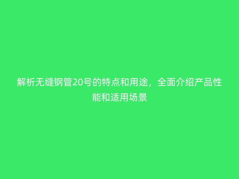 解析無縫鋼管20號的特點和用途，全面介紹產(chǎn)品性能和適用場景