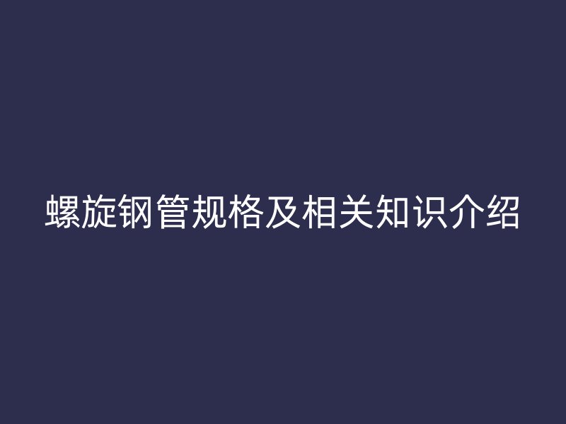 螺旋鋼管規(guī)格及相關(guān)知識(shí)介紹