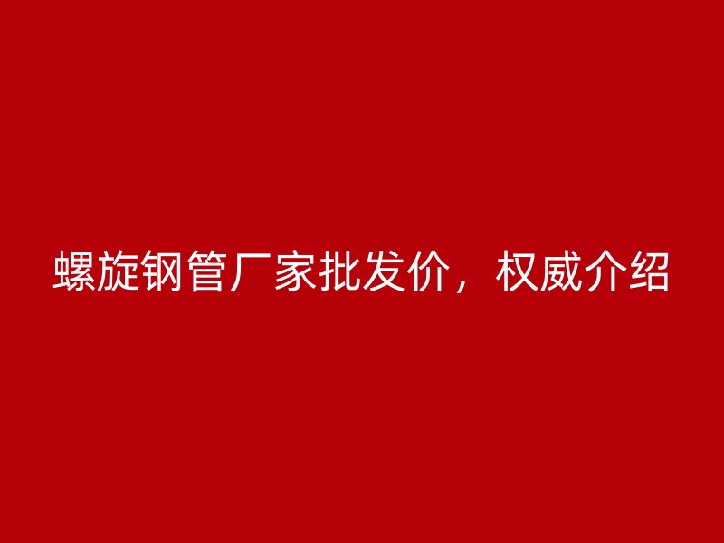 螺旋鋼管廠家批發(fā)價，權威介紹