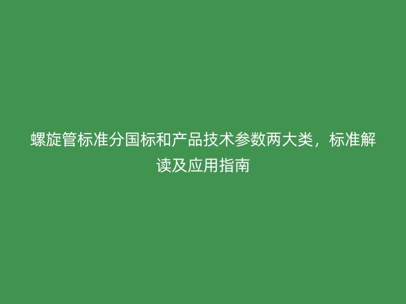 螺旋管標(biāo)準(zhǔn)分國標(biāo)和產(chǎn)品技術(shù)參數(shù)兩大類，標(biāo)準(zhǔn)解讀及應(yīng)用指南