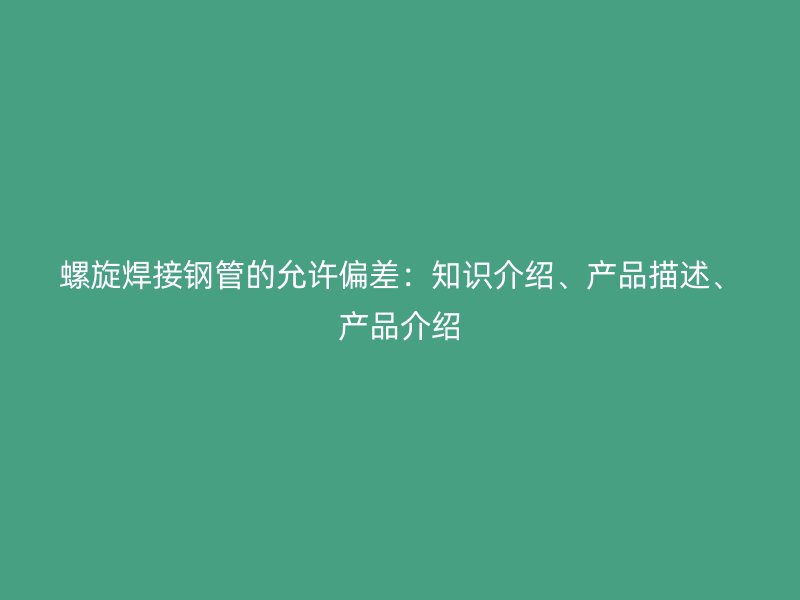 螺旋焊接鋼管的允許偏差：知識介紹、產品描述、產品介紹