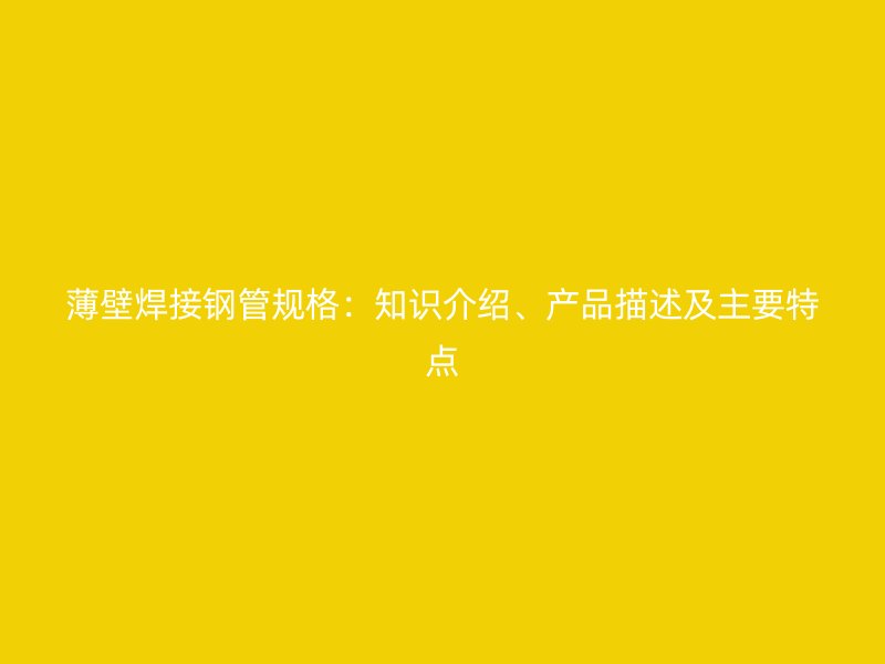 薄壁焊接鋼管規(guī)格：知識(shí)介紹、產(chǎn)品描述及主要特點(diǎn)
