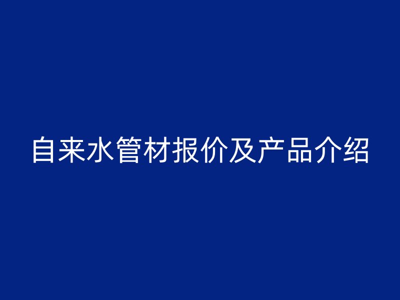 自來(lái)水管材報(bào)價(jià)及產(chǎn)品介紹