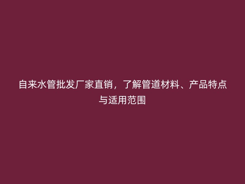 自來水管批發(fā)廠家直銷，了解管道材料、產(chǎn)品特點(diǎn)與適用范圍