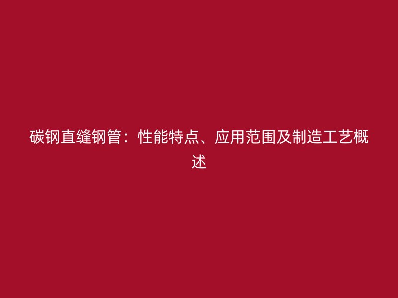 碳鋼直縫鋼管：性能特點、應(yīng)用范圍及制造工藝概述
