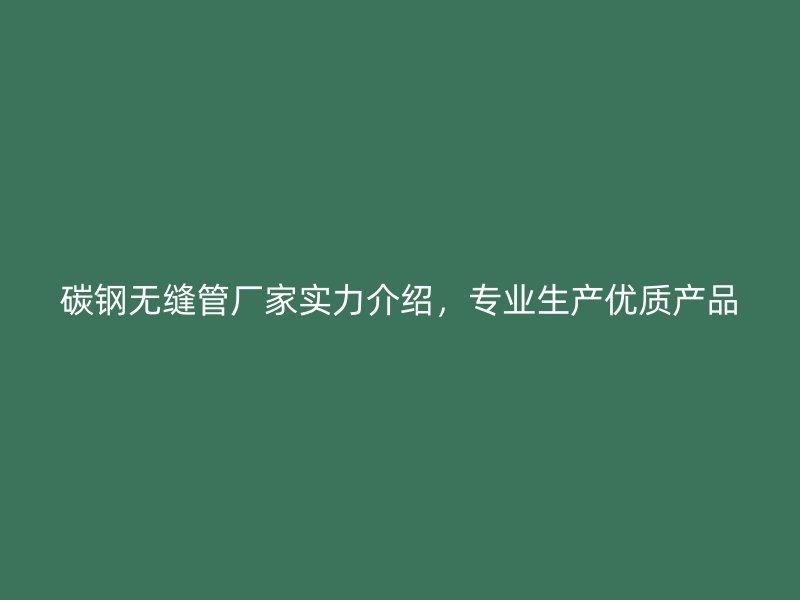 碳鋼無(wú)縫管廠家實(shí)力介紹，專(zhuān)業(yè)生產(chǎn)優(yōu)質(zhì)產(chǎn)品