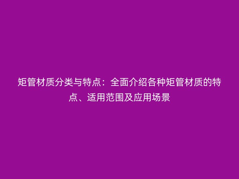 矩管材質(zhì)分類與特點：全面介紹各種矩管材質(zhì)的特點、適用范圍及應(yīng)用場景