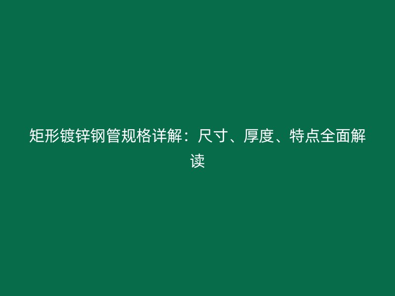 矩形鍍鋅鋼管規(guī)格詳解：尺寸、厚度、特點全面解讀