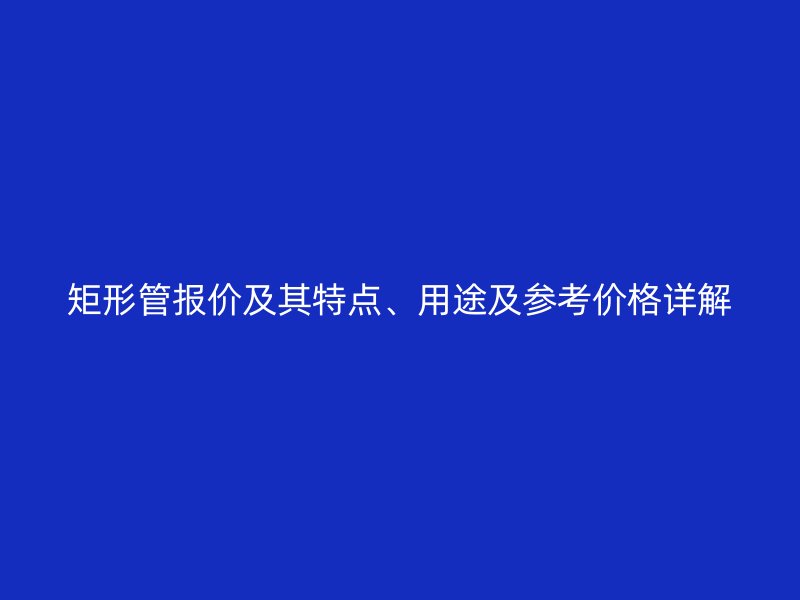 矩形管報價及其特點、用途及參考價格詳解