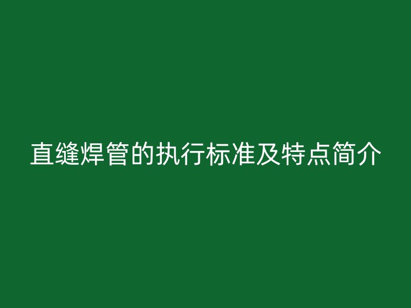 直縫焊管的執(zhí)行標(biāo)準(zhǔn)及特點(diǎn)簡(jiǎn)介