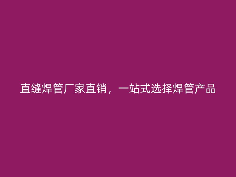 直縫焊管廠家直銷，一站式選擇焊管產(chǎn)品