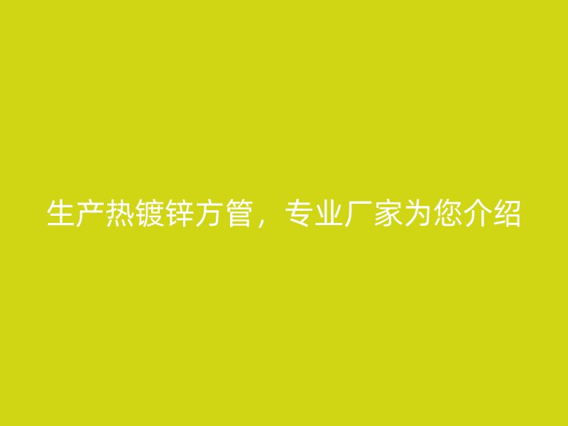 生產(chǎn)熱鍍鋅方管，專業(yè)廠家為您介紹