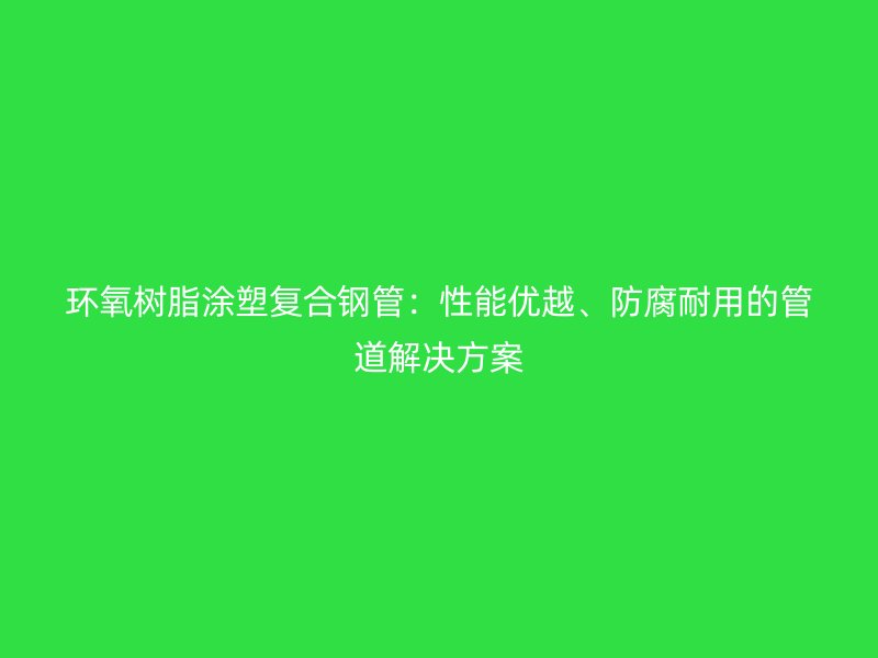 環(huán)氧樹脂涂塑復合鋼管：性能優(yōu)越、防腐耐用的管道解決方案