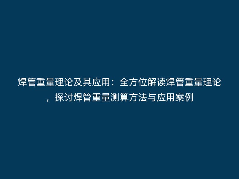 焊管重量理論及其應(yīng)用：全方位解讀焊管重量理論，探討焊管重量測(cè)算方法與應(yīng)用案例