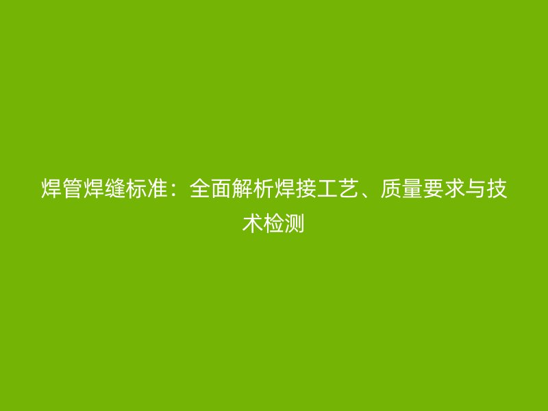焊管焊縫標準：全面解析焊接工藝、質(zhì)量要求與技術檢測