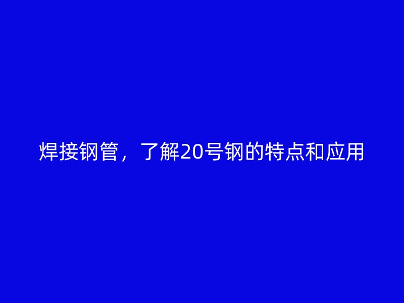 焊接鋼管，了解20號鋼的特點(diǎn)和應(yīng)用