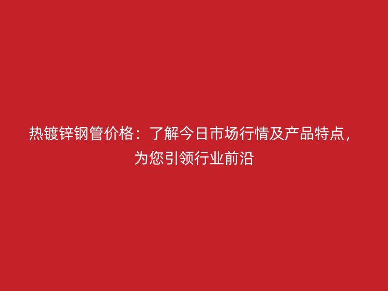 熱鍍鋅鋼管價格：了解今日市場行情及產(chǎn)品特點，為您引領(lǐng)行業(yè)前沿