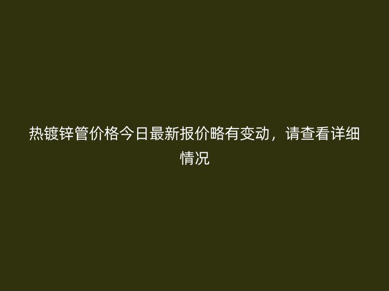 熱鍍鋅管價格今日最新報價略有變動，請查看詳細(xì)情況