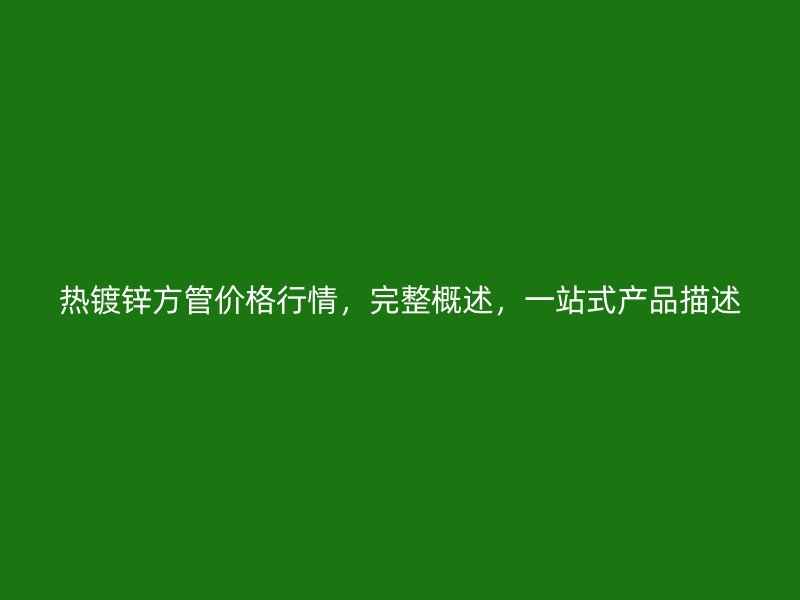 熱鍍鋅方管價格行情，完整概述，一站式產(chǎn)品描述