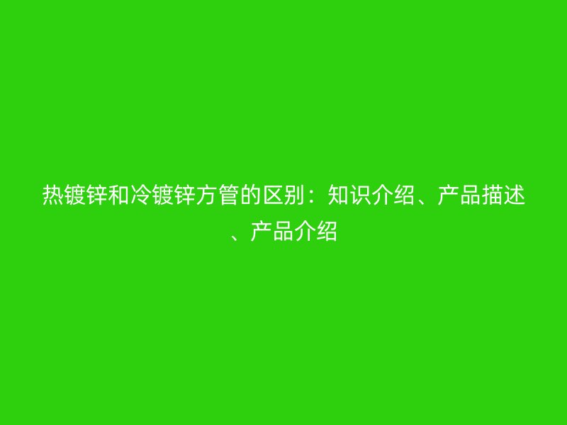 熱鍍鋅和冷鍍鋅方管的區(qū)別：知識(shí)介紹、產(chǎn)品描述、產(chǎn)品介紹