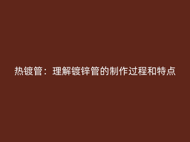 熱鍍管：理解鍍鋅管的制作過(guò)程和特點(diǎn)