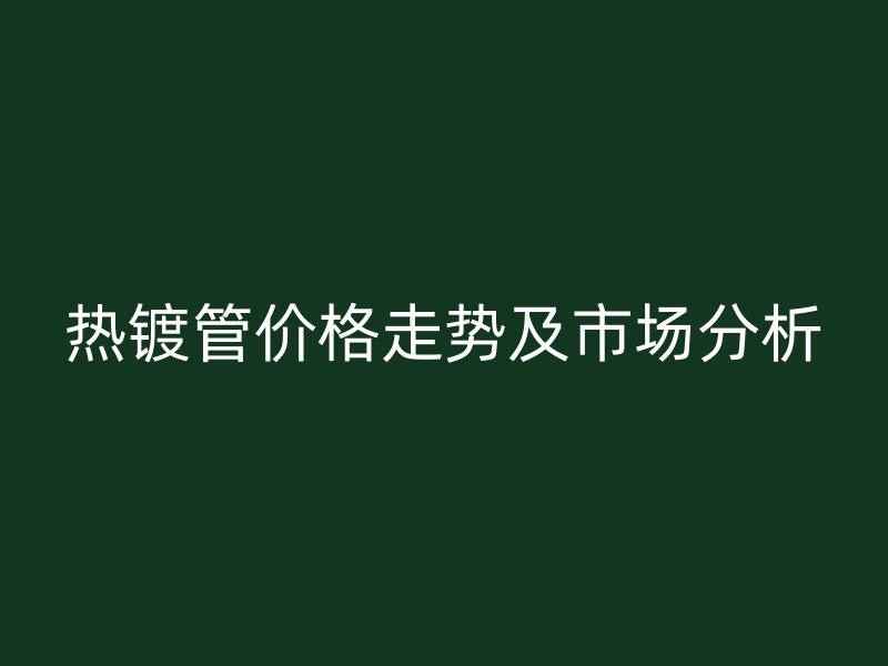 熱鍍管價(jià)格走勢及市場分析