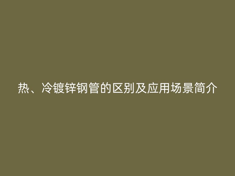 熱、冷鍍鋅鋼管的區(qū)別及應(yīng)用場(chǎng)景簡(jiǎn)介