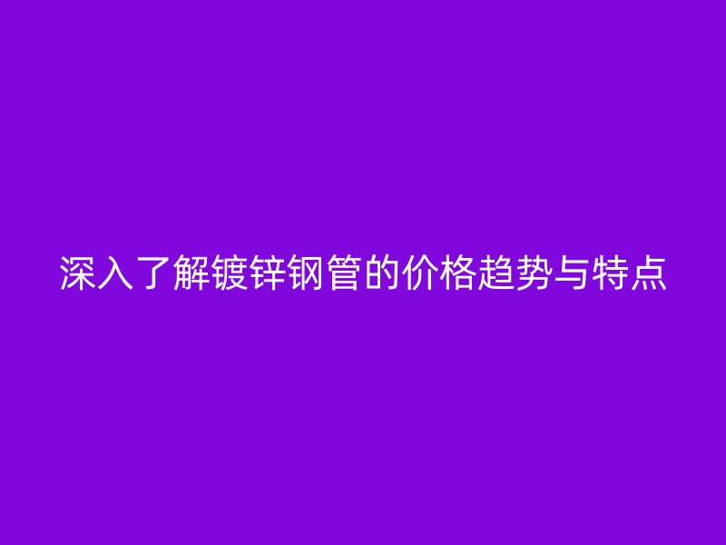 深入了解鍍鋅鋼管的價格趨勢與特點(diǎn)