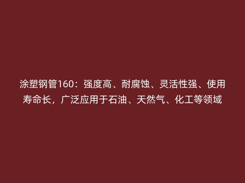 涂塑鋼管160：強度高、耐腐蝕、靈活性強、使用壽命長，廣泛應(yīng)用于石油、天然氣、化工等領(lǐng)域