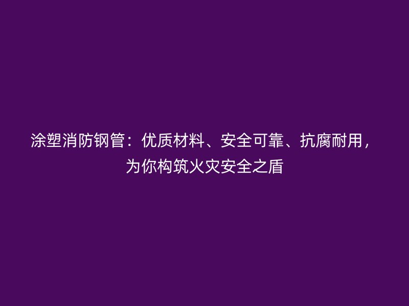 涂塑消防鋼管：優(yōu)質(zhì)材料、安全可靠、抗腐耐用，為你構(gòu)筑火災(zāi)安全之盾