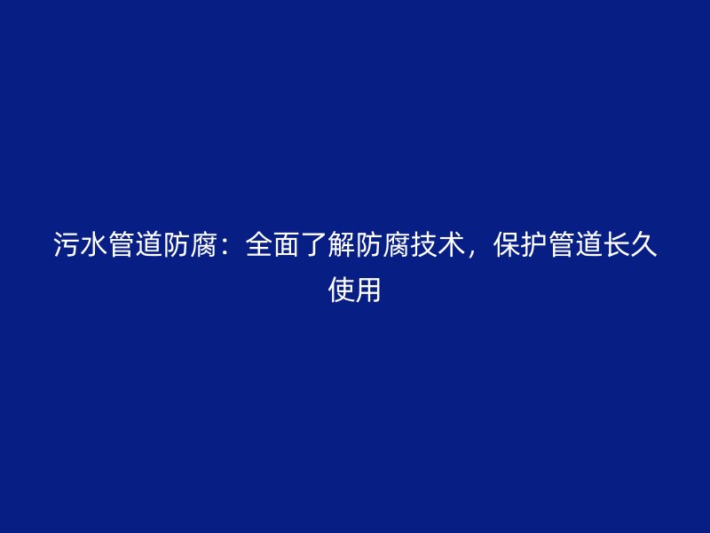 污水管道防腐：全面了解防腐技術(shù)，保護(hù)管道長(zhǎng)久使用
