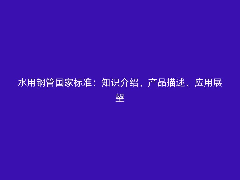 水用鋼管國家標(biāo)準(zhǔn)：知識介紹、產(chǎn)品描述、應(yīng)用展望