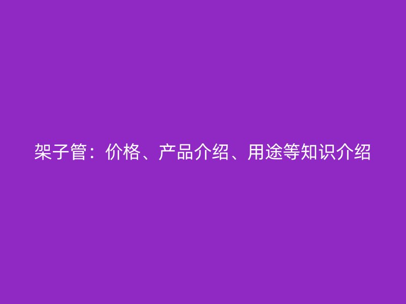 架子管：價(jià)格、產(chǎn)品介紹、用途等知識(shí)介紹