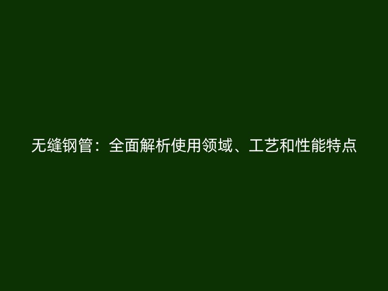無縫鋼管：全面解析使用領(lǐng)域、工藝和性能特點