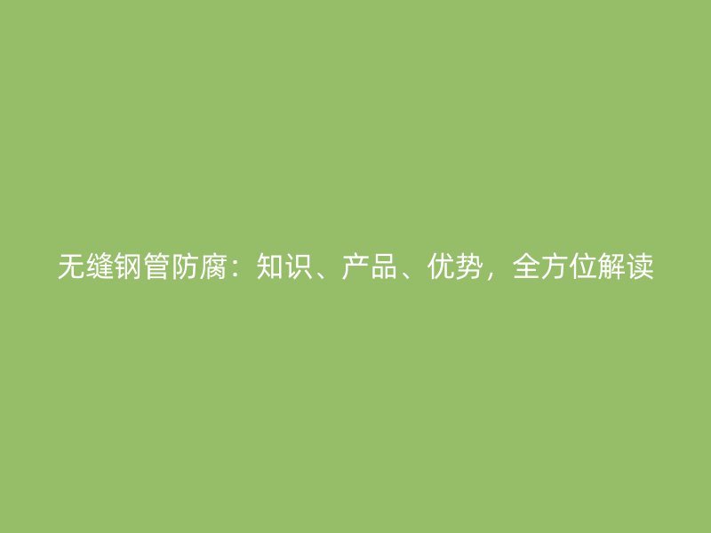 無(wú)縫鋼管防腐：知識(shí)、產(chǎn)品、優(yōu)勢(shì)，全方位解讀