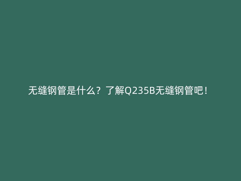 無縫鋼管是什么？了解Q235B無縫鋼管吧！