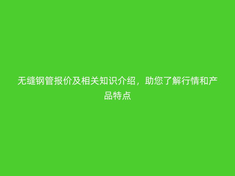 無(wú)縫鋼管報(bào)價(jià)及相關(guān)知識(shí)介紹，助您了解行情和產(chǎn)品特點(diǎn)